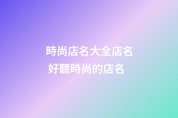 時尚店名大全店名 好聽時尚的店名-第1張-店鋪起名-玄機派